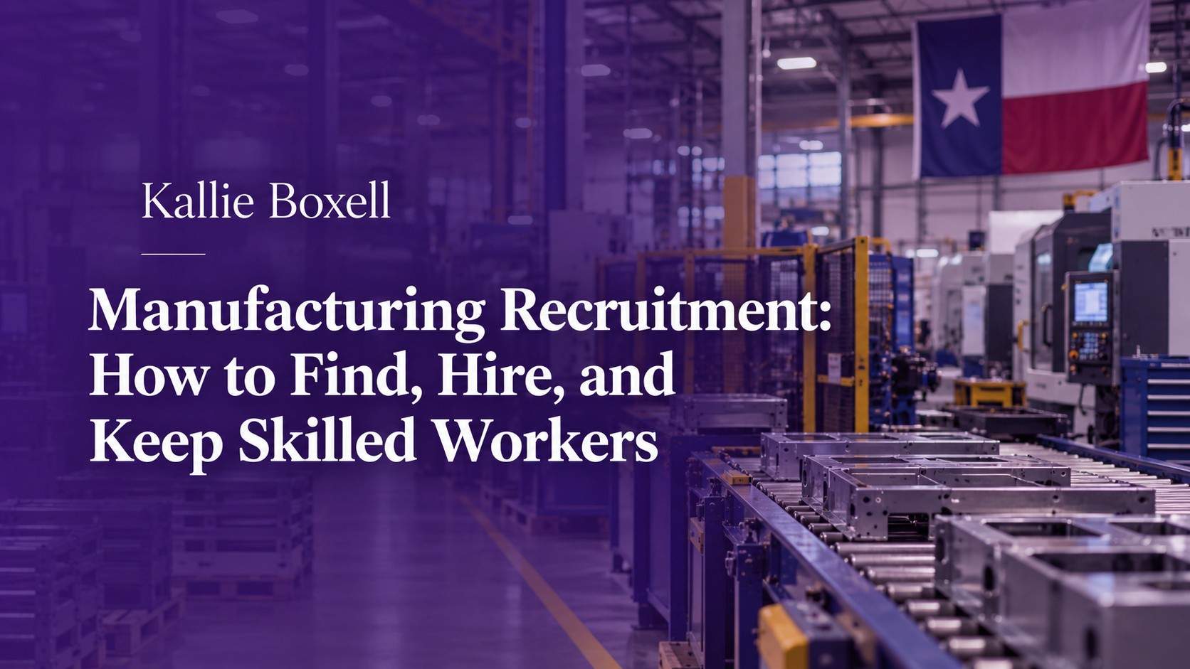Manufacturing recruitment guide, how to find, hire, and keep skilled workers, by Weatherford TX recruiter Kallie Boxell